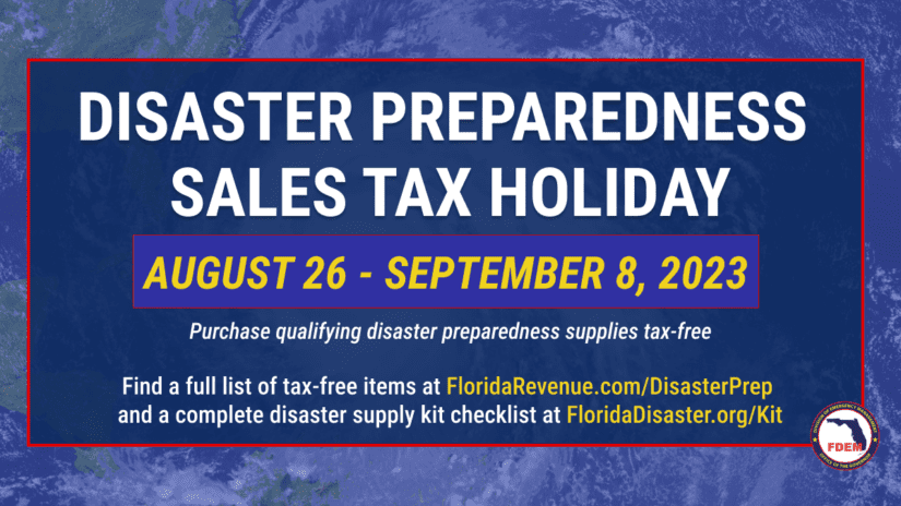 Graphic with text that reads: Disaster Preparedness Sales Tax Holiday, August 26- September 8, 2023; Purchase qualifying disaster preparedness supplies tax-free; Find a full list of tax-free items at FloridaRevenue.com/DisasterPrep and a complete disaster supply checklist at FloridaDisaster.org/Kit